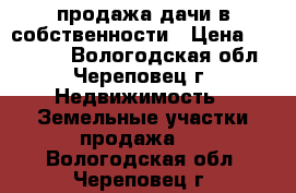 продажа дачи в собственности › Цена ­ 200 000 - Вологодская обл., Череповец г. Недвижимость » Земельные участки продажа   . Вологодская обл.,Череповец г.